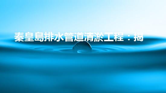 秦皇島排水管道清淤工程：揭秘城市底下的黑暗秘密！